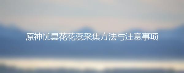 原神忧昙花花蕊采集方法与注意事项