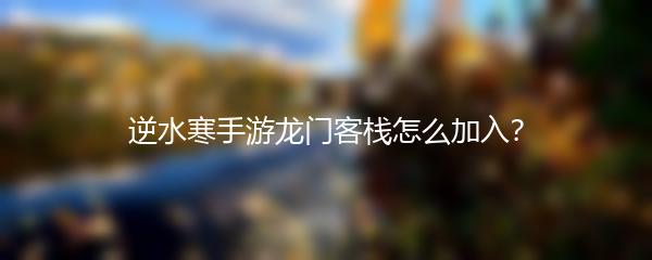 逆水寒手游龙门客栈怎么加入？