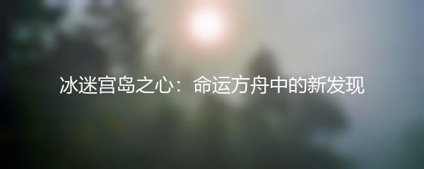 冰迷宫岛之心：命运方舟中的新发现