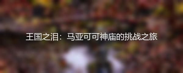 王国之泪：马亚可可神庙的挑战之旅