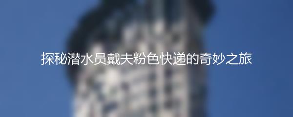 探秘潜水员戴夫粉色快递的奇妙之旅