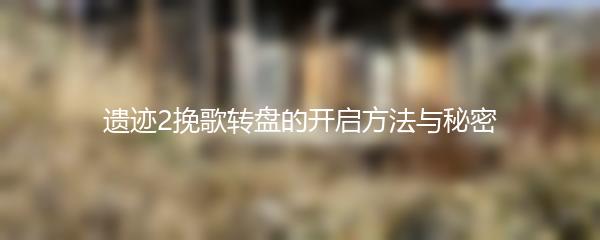 遗迹2挽歌转盘的开启方法与秘密