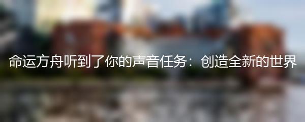 命运方舟听到了你的声音任务：创造全新的世界