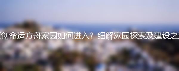 原创命运方舟家园如何进入？细解家园探索及建设之道