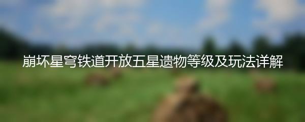 崩坏星穹铁道开放五星遗物等级及玩法详解