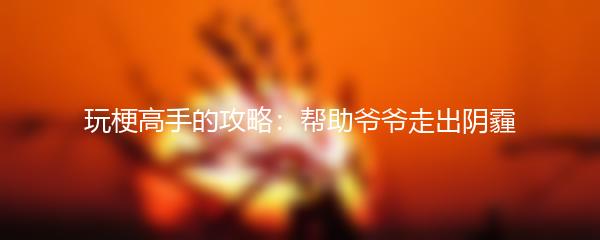 玩梗高手的攻略：帮助爷爷走出阴霾