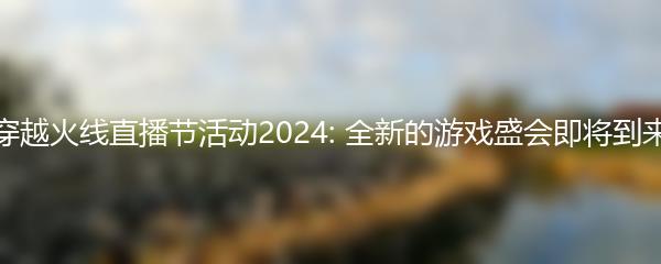 穿越火线直播节活动2024: 全新的游戏盛会即将到来