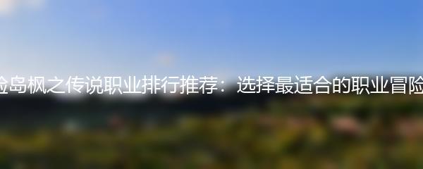 冒险岛枫之传说职业排行推荐：选择最适合的职业冒险吧！