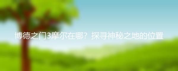 博德之门3摩尔在哪？探寻神秘之地的位置