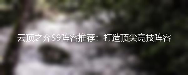 云顶之弈S9阵容推荐：打造顶尖竞技阵容