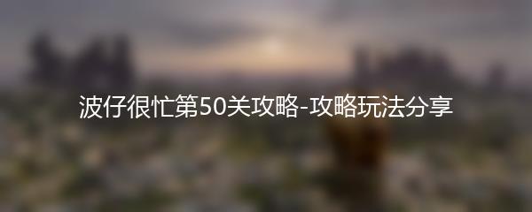 波仔很忙第50关攻略-攻略玩法分享
