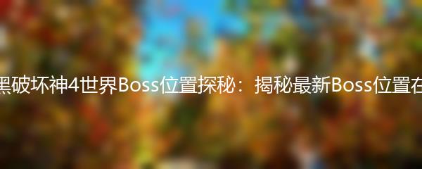 暗黑破坏神4世界Boss位置探秘：揭秘最新Boss位置在哪