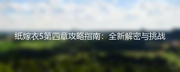 纸嫁衣5第四章攻略指南：全新解密与挑战