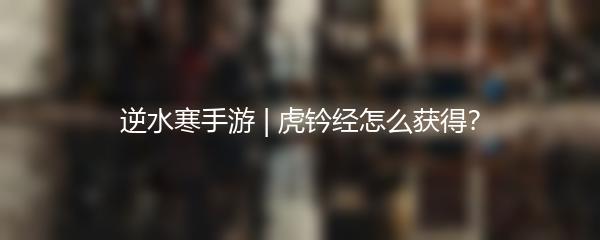 逆水寒手游 | 虎钤经怎么获得？