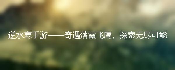 逆水寒手游——奇遇落霞飞鹰，探索无尽可能