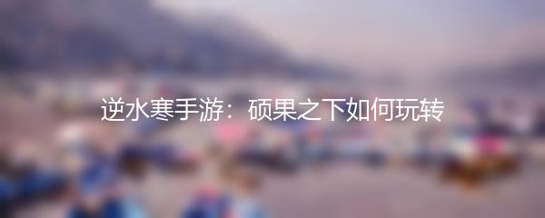 逆水寒手游：硕果之下如何玩转