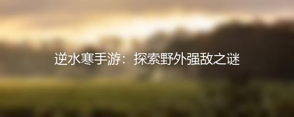 逆水寒手游：探索野外强敌之谜