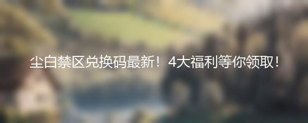 尘白禁区兑换码最新！4大福利等你领取！