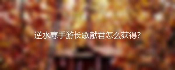 逆水寒手游长歌献君怎么获得？