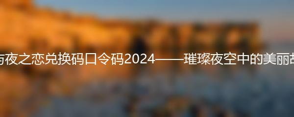 光与夜之恋兑换码口令码2024——璀璨夜空中的美丽故事