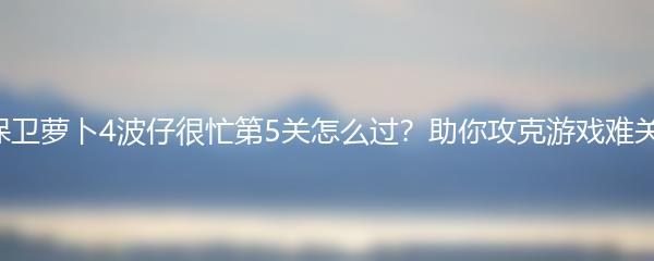 保卫萝卜4波仔很忙第5关怎么过？助你攻克游戏难关！