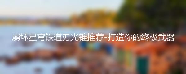 崩坏星穹铁道刃光锥推荐-打造你的终极武器