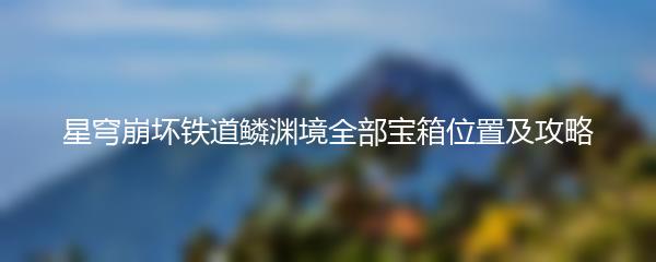 星穹崩坏铁道鳞渊境全部宝箱位置及攻略