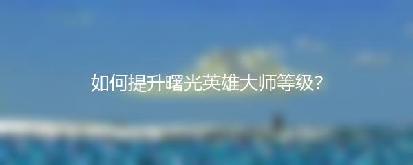 如何提升曙光英雄大师等级？