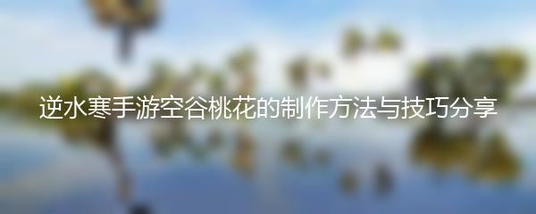 逆水寒手游空谷桃花的制作方法与技巧分享