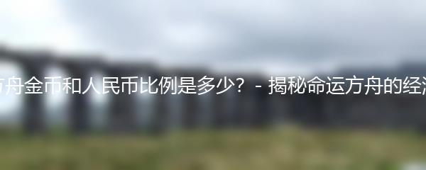 命运方舟金币和人民币比例是多少？- 揭秘命运方舟的经济系统