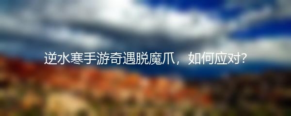 逆水寒手游奇遇脱魔爪，如何应对？