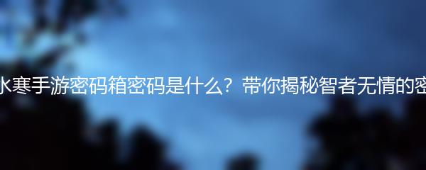 逆水寒手游密码箱密码是什么？带你揭秘智者无情的密码