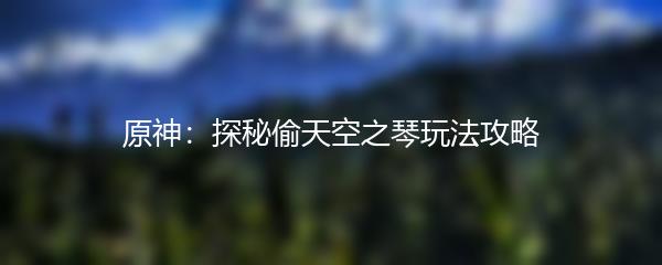 原神：探秘偷天空之琴玩法攻略