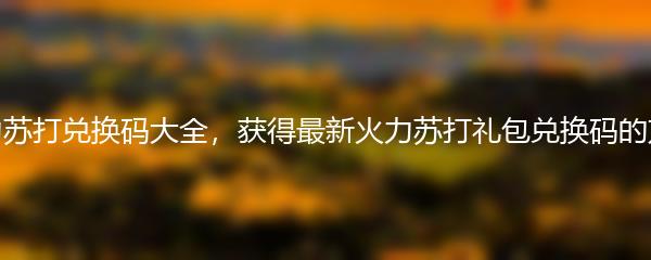火力苏打兑换码大全，获得最新火力苏打礼包兑换码的方法