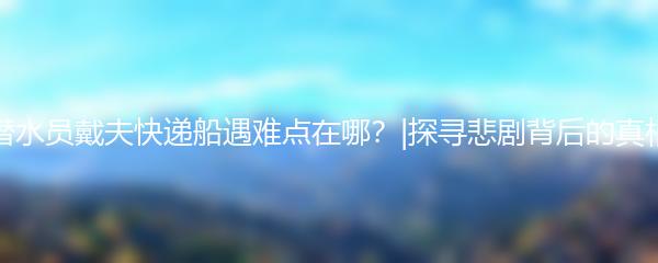 潜水员戴夫快递船遇难点在哪？|探寻悲剧背后的真相