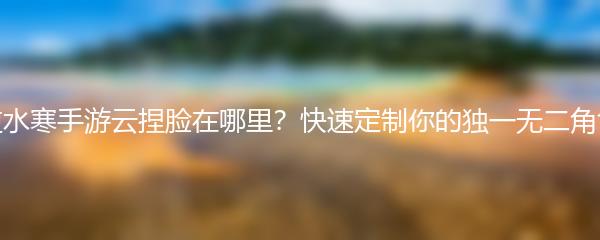 逆水寒手游云捏脸在哪里？快速定制你的独一无二角色