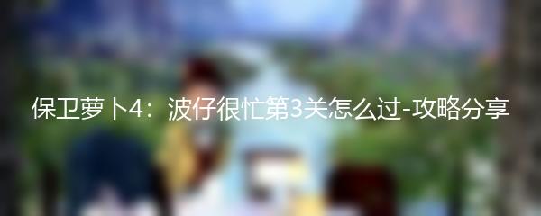 保卫萝卜4：波仔很忙第3关怎么过-攻略分享