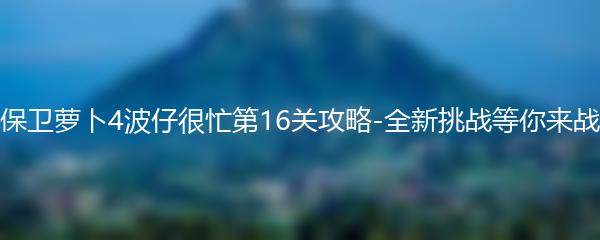 保卫萝卜4波仔很忙第16关攻略-全新挑战等你来战
