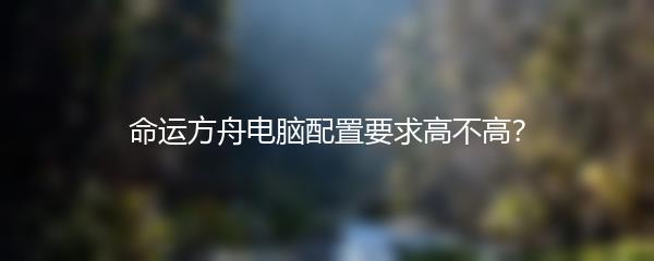 命运方舟电脑配置要求高不高？