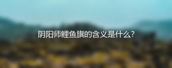 阴阳师鲤鱼旗的含义是什么？