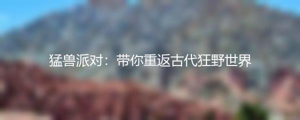 猛兽派对：带你重返古代狂野世界