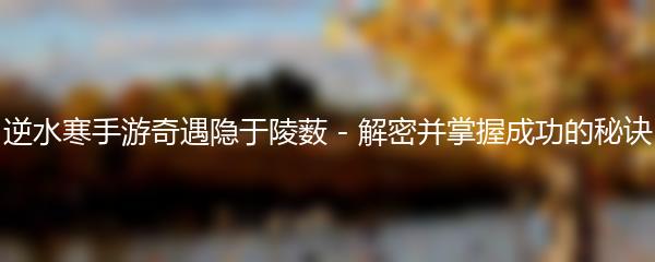 逆水寒手游奇遇隐于陵薮 - 解密并掌握成功的秘诀