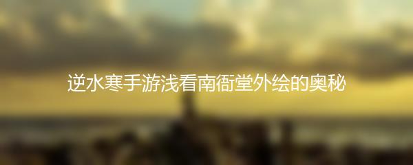 逆水寒手游浅看南衙堂外绘的奥秘