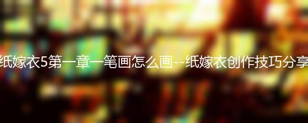 纸嫁衣5第一章一笔画怎么画--纸嫁衣创作技巧分享