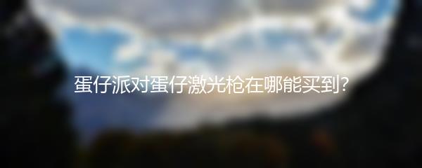 蛋仔派对蛋仔激光枪在哪能买到？