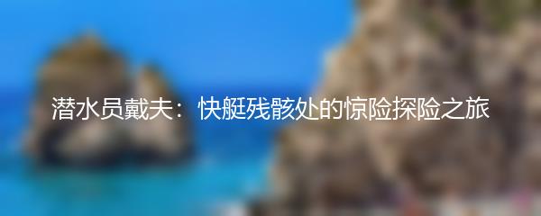 潜水员戴夫：快艇残骸处的惊险探险之旅