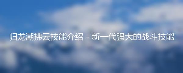 归龙潮拂云技能介绍 - 新一代强大的战斗技能
