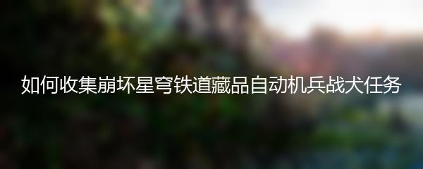 如何收集崩坏星穹铁道藏品自动机兵战犬任务