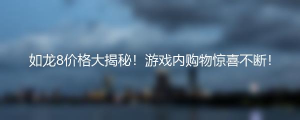 如龙8价格大揭秘！游戏内购物惊喜不断！