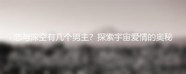 恋与深空有几个男主？探索宇宙爱情的奥秘